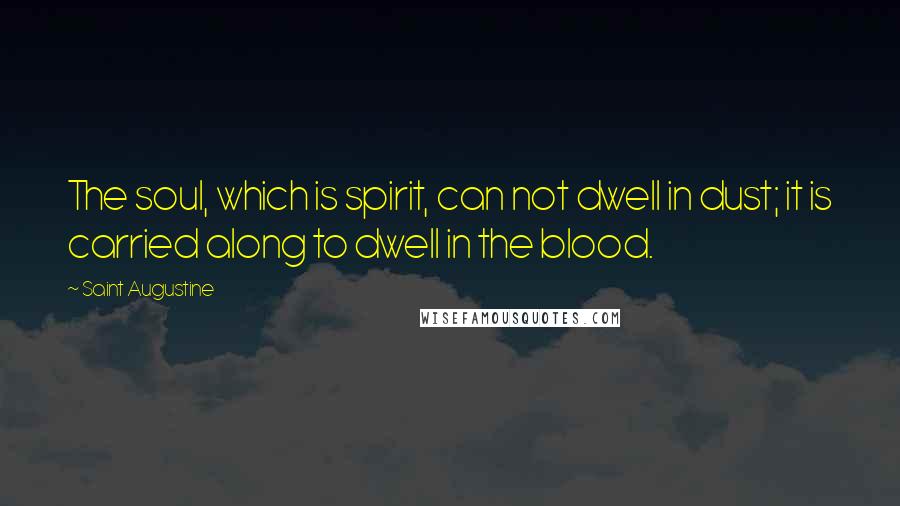 Saint Augustine Quotes: The soul, which is spirit, can not dwell in dust; it is carried along to dwell in the blood.