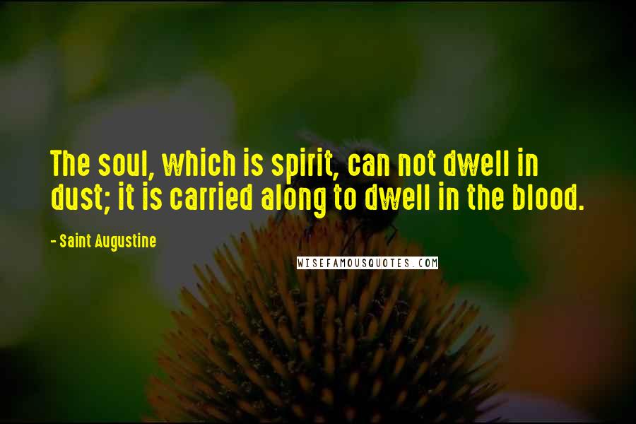 Saint Augustine Quotes: The soul, which is spirit, can not dwell in dust; it is carried along to dwell in the blood.