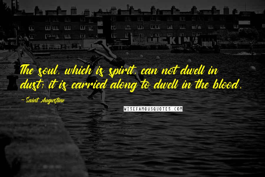 Saint Augustine Quotes: The soul, which is spirit, can not dwell in dust; it is carried along to dwell in the blood.