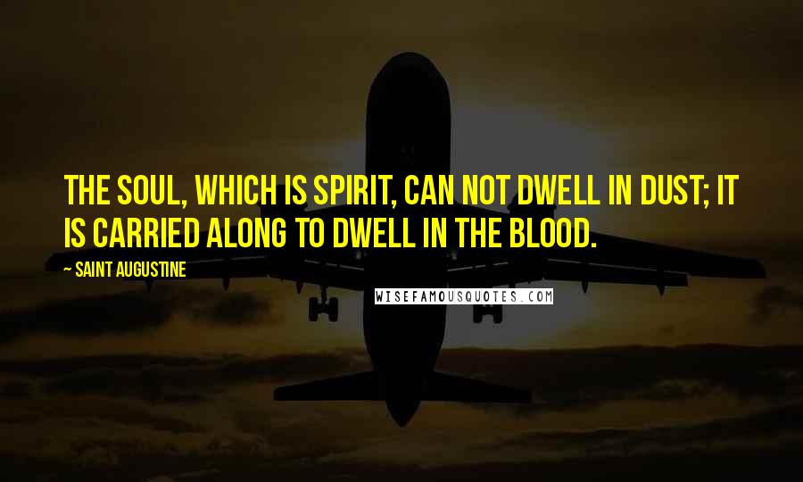 Saint Augustine Quotes: The soul, which is spirit, can not dwell in dust; it is carried along to dwell in the blood.