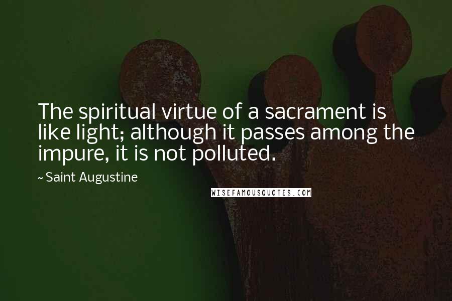 Saint Augustine Quotes: The spiritual virtue of a sacrament is like light; although it passes among the impure, it is not polluted.