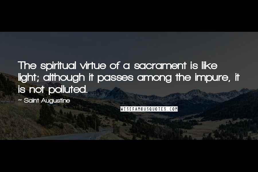 Saint Augustine Quotes: The spiritual virtue of a sacrament is like light; although it passes among the impure, it is not polluted.