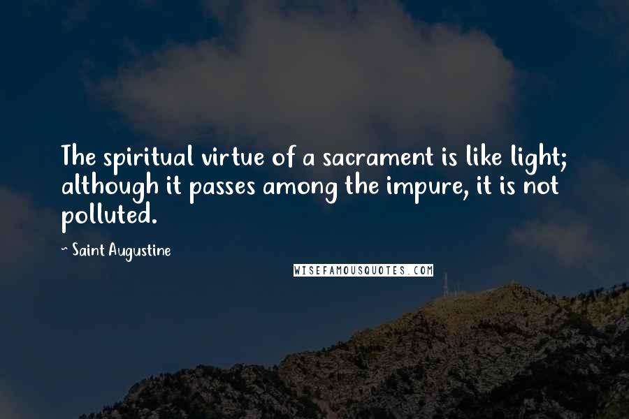 Saint Augustine Quotes: The spiritual virtue of a sacrament is like light; although it passes among the impure, it is not polluted.