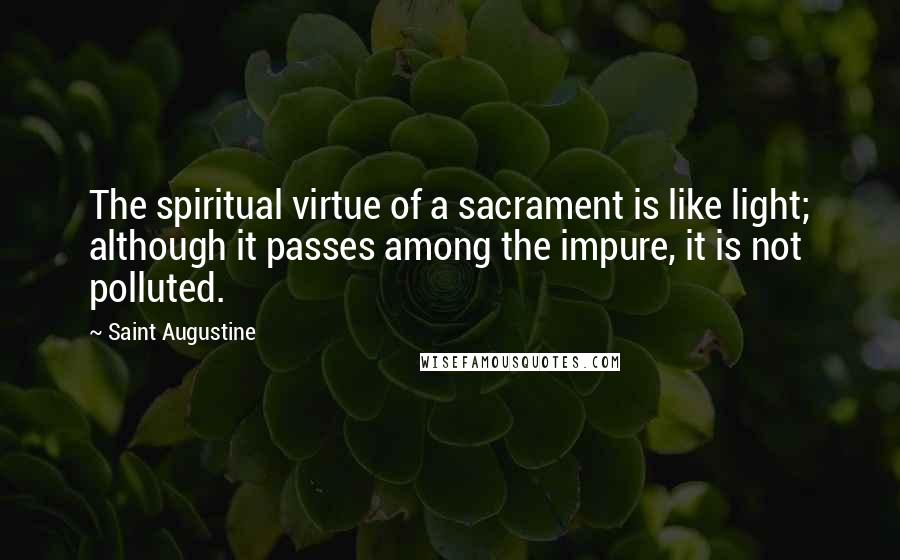 Saint Augustine Quotes: The spiritual virtue of a sacrament is like light; although it passes among the impure, it is not polluted.