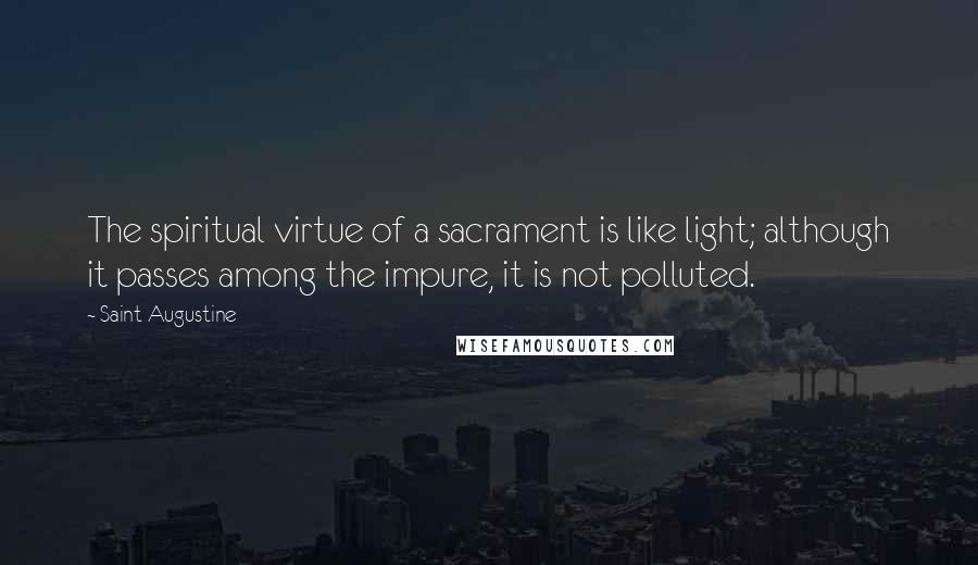 Saint Augustine Quotes: The spiritual virtue of a sacrament is like light; although it passes among the impure, it is not polluted.