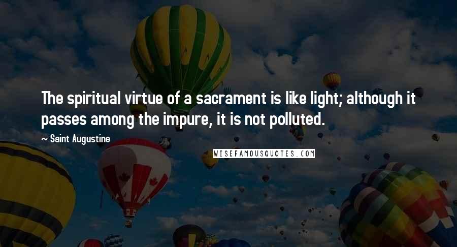 Saint Augustine Quotes: The spiritual virtue of a sacrament is like light; although it passes among the impure, it is not polluted.