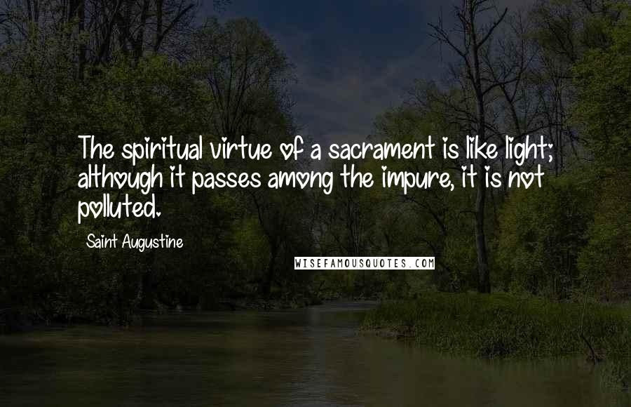 Saint Augustine Quotes: The spiritual virtue of a sacrament is like light; although it passes among the impure, it is not polluted.