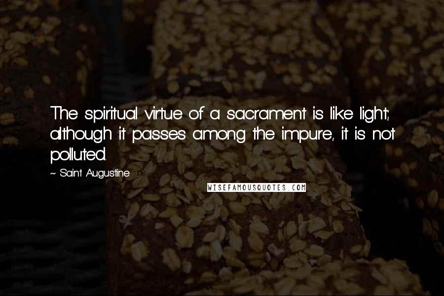 Saint Augustine Quotes: The spiritual virtue of a sacrament is like light; although it passes among the impure, it is not polluted.