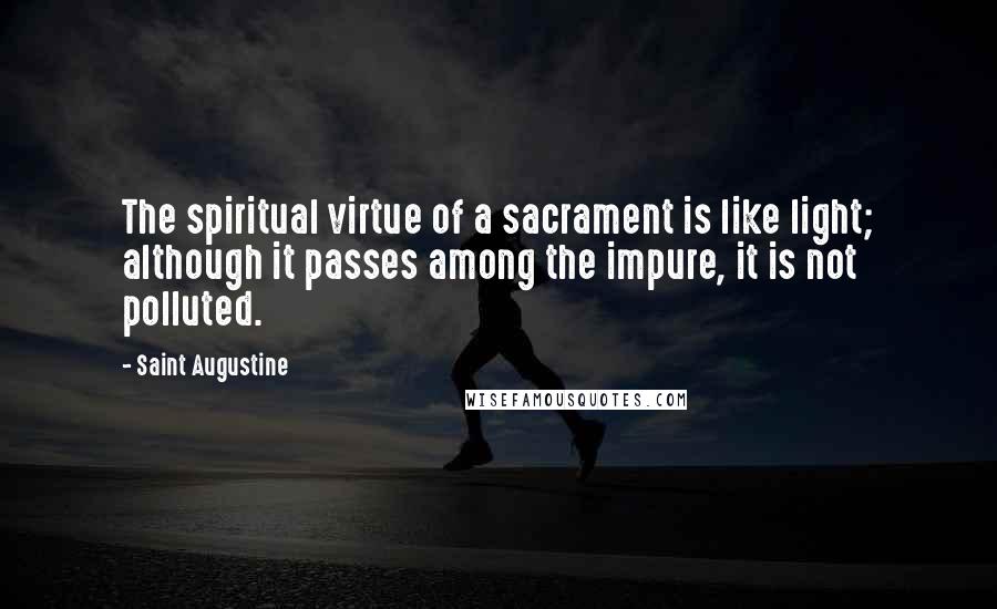 Saint Augustine Quotes: The spiritual virtue of a sacrament is like light; although it passes among the impure, it is not polluted.