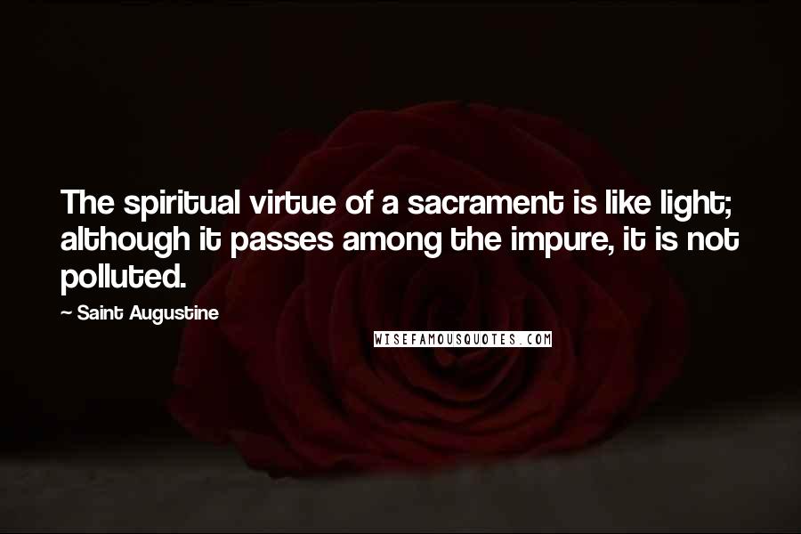 Saint Augustine Quotes: The spiritual virtue of a sacrament is like light; although it passes among the impure, it is not polluted.