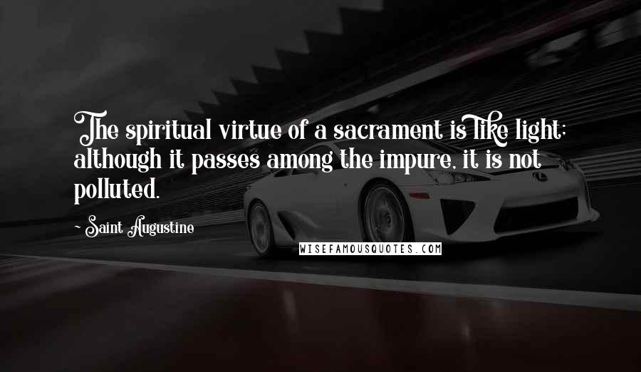 Saint Augustine Quotes: The spiritual virtue of a sacrament is like light; although it passes among the impure, it is not polluted.