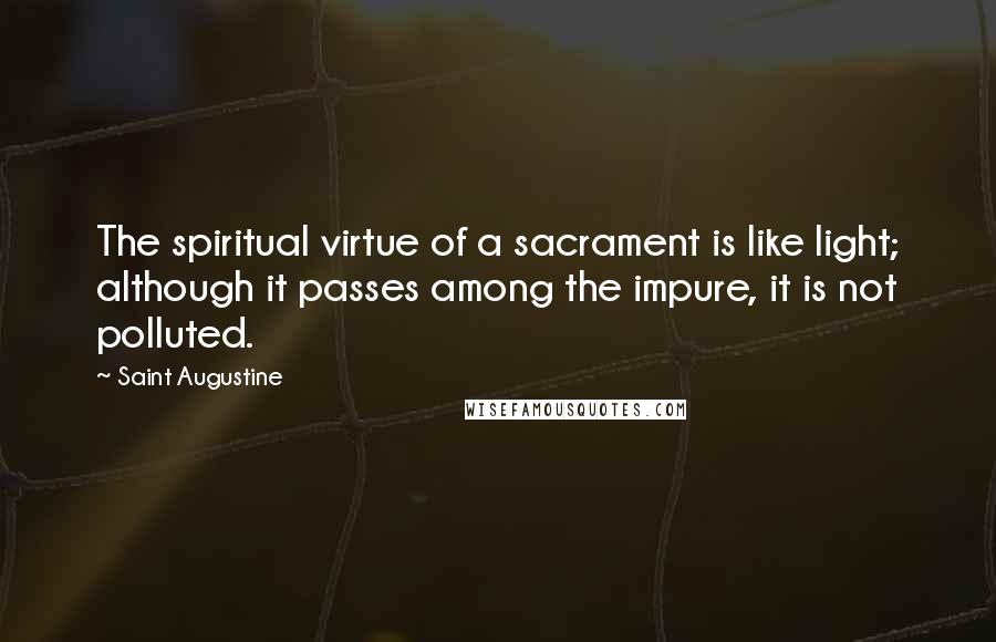 Saint Augustine Quotes: The spiritual virtue of a sacrament is like light; although it passes among the impure, it is not polluted.