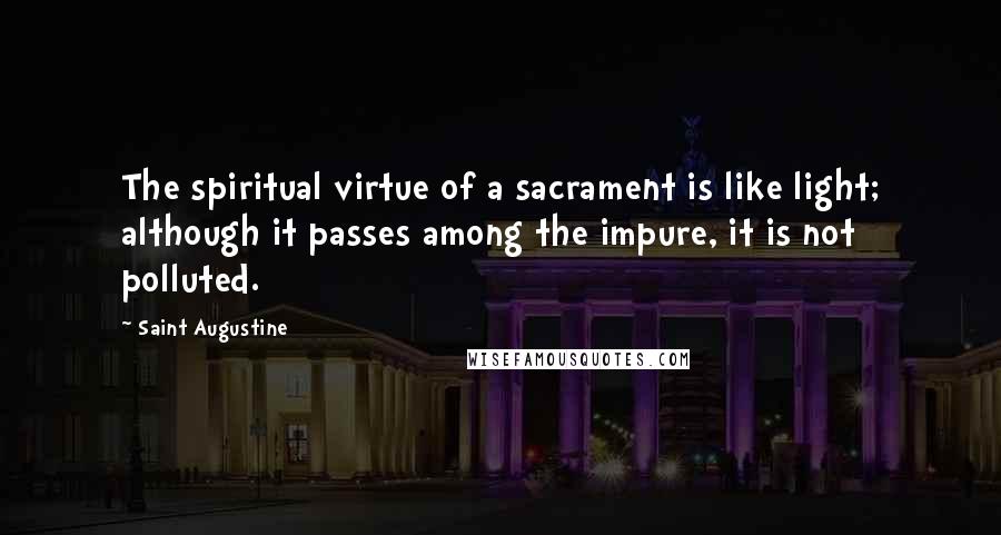 Saint Augustine Quotes: The spiritual virtue of a sacrament is like light; although it passes among the impure, it is not polluted.