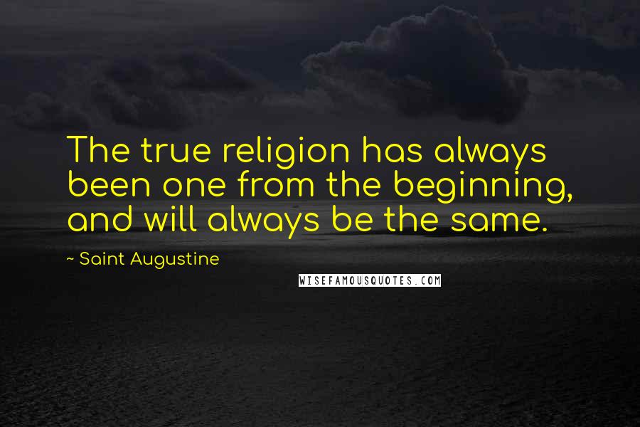 Saint Augustine Quotes: The true religion has always been one from the beginning, and will always be the same.