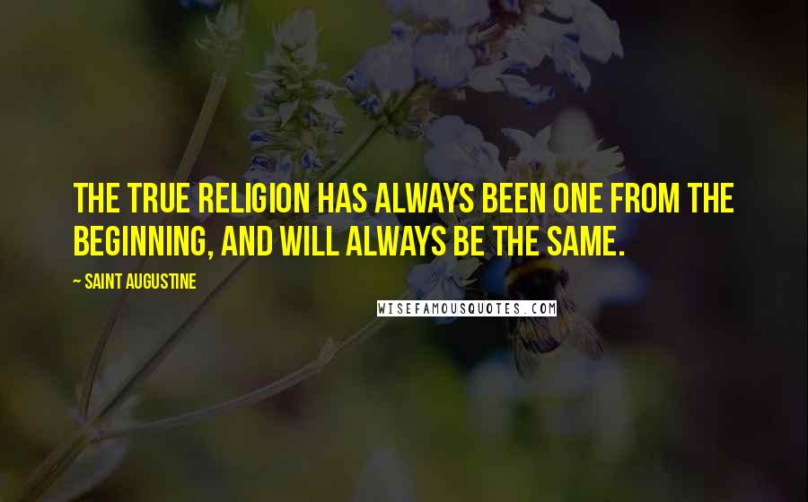 Saint Augustine Quotes: The true religion has always been one from the beginning, and will always be the same.