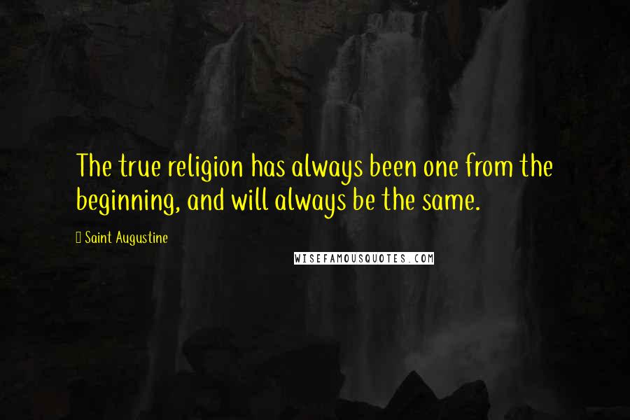 Saint Augustine Quotes: The true religion has always been one from the beginning, and will always be the same.