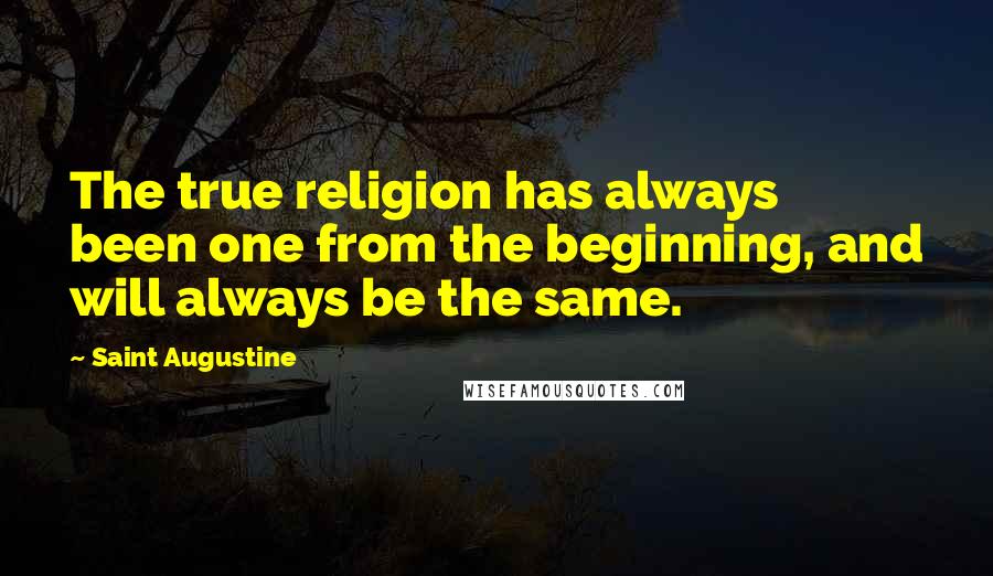 Saint Augustine Quotes: The true religion has always been one from the beginning, and will always be the same.
