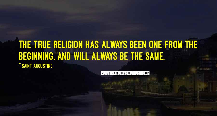 Saint Augustine Quotes: The true religion has always been one from the beginning, and will always be the same.