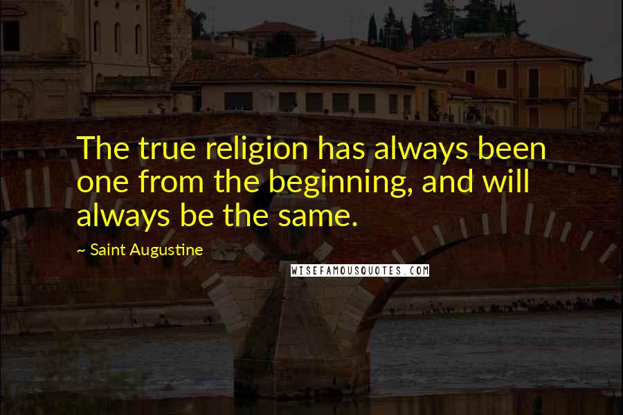 Saint Augustine Quotes: The true religion has always been one from the beginning, and will always be the same.