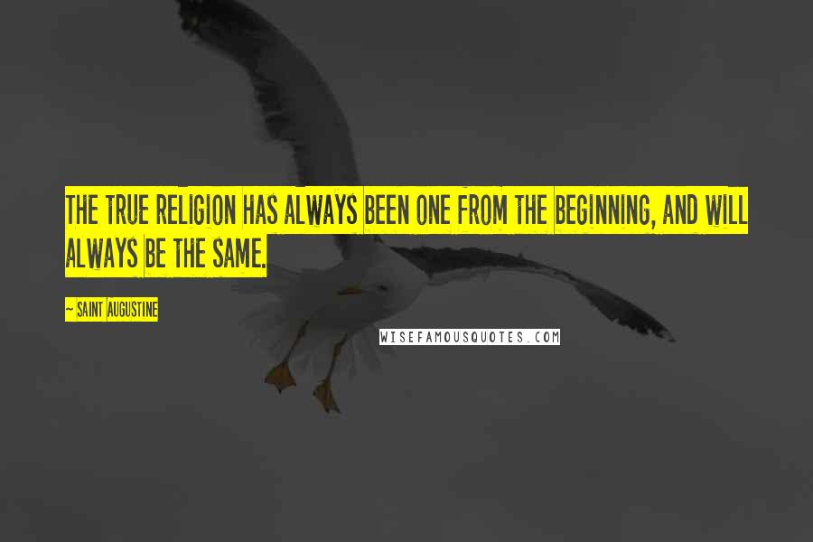 Saint Augustine Quotes: The true religion has always been one from the beginning, and will always be the same.