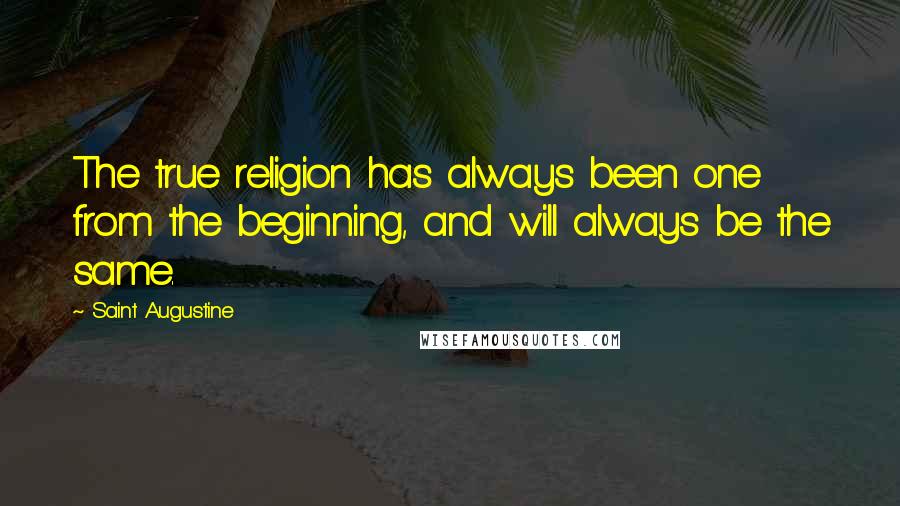 Saint Augustine Quotes: The true religion has always been one from the beginning, and will always be the same.