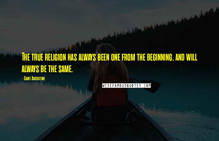 Saint Augustine Quotes: The true religion has always been one from the beginning, and will always be the same.