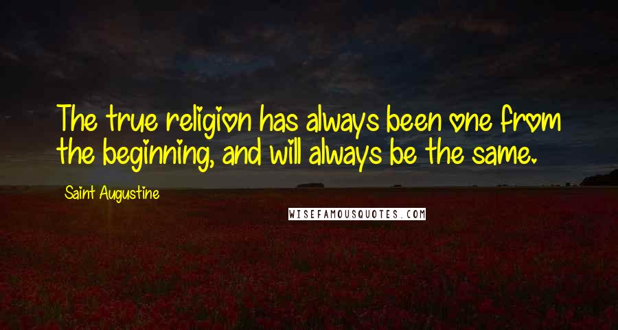 Saint Augustine Quotes: The true religion has always been one from the beginning, and will always be the same.