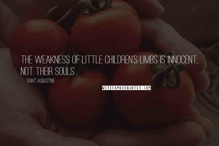 Saint Augustine Quotes: The weakness of little children's limbs is innocent, not their souls .