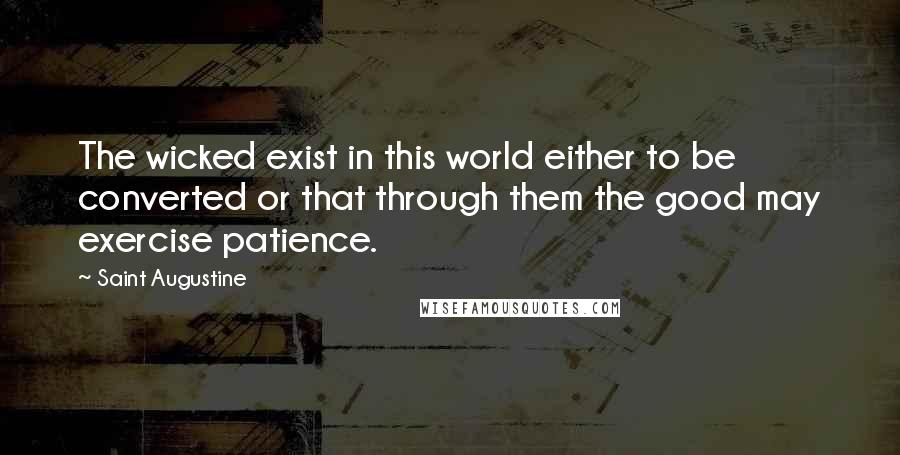 Saint Augustine Quotes: The wicked exist in this world either to be converted or that through them the good may exercise patience.