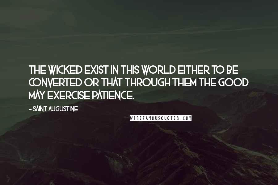 Saint Augustine Quotes: The wicked exist in this world either to be converted or that through them the good may exercise patience.