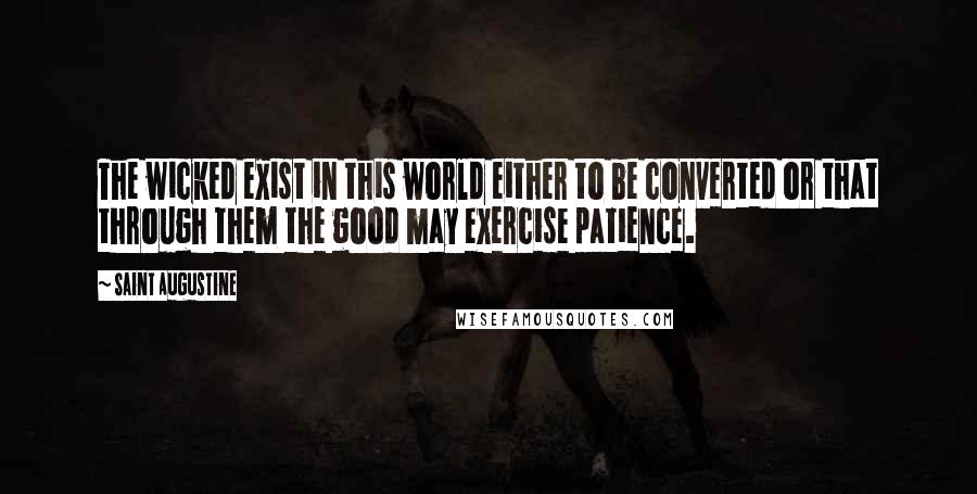 Saint Augustine Quotes: The wicked exist in this world either to be converted or that through them the good may exercise patience.
