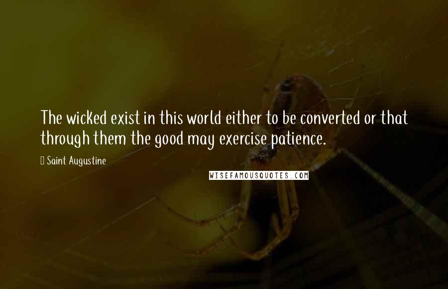 Saint Augustine Quotes: The wicked exist in this world either to be converted or that through them the good may exercise patience.
