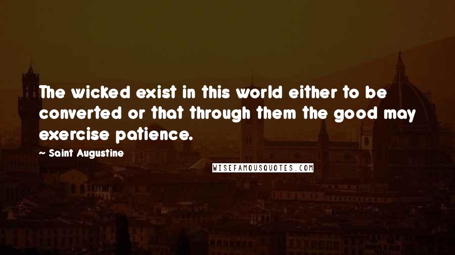 Saint Augustine Quotes: The wicked exist in this world either to be converted or that through them the good may exercise patience.