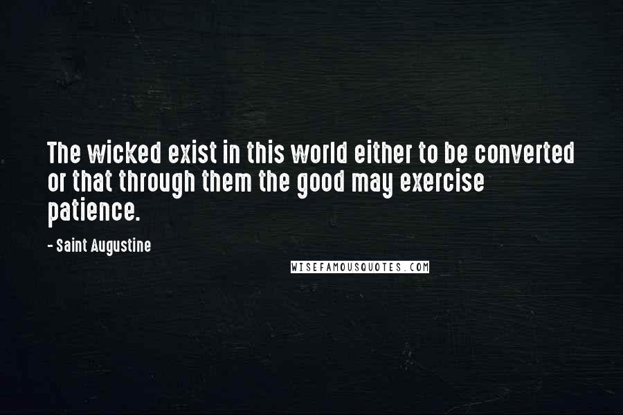 Saint Augustine Quotes: The wicked exist in this world either to be converted or that through them the good may exercise patience.