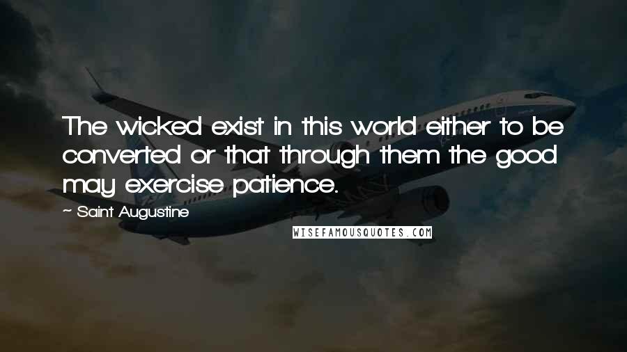 Saint Augustine Quotes: The wicked exist in this world either to be converted or that through them the good may exercise patience.