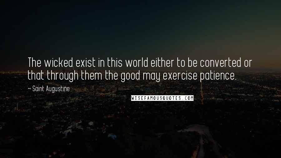 Saint Augustine Quotes: The wicked exist in this world either to be converted or that through them the good may exercise patience.