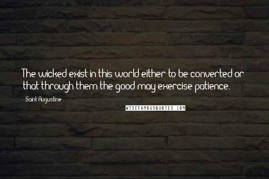 Saint Augustine Quotes: The wicked exist in this world either to be converted or that through them the good may exercise patience.