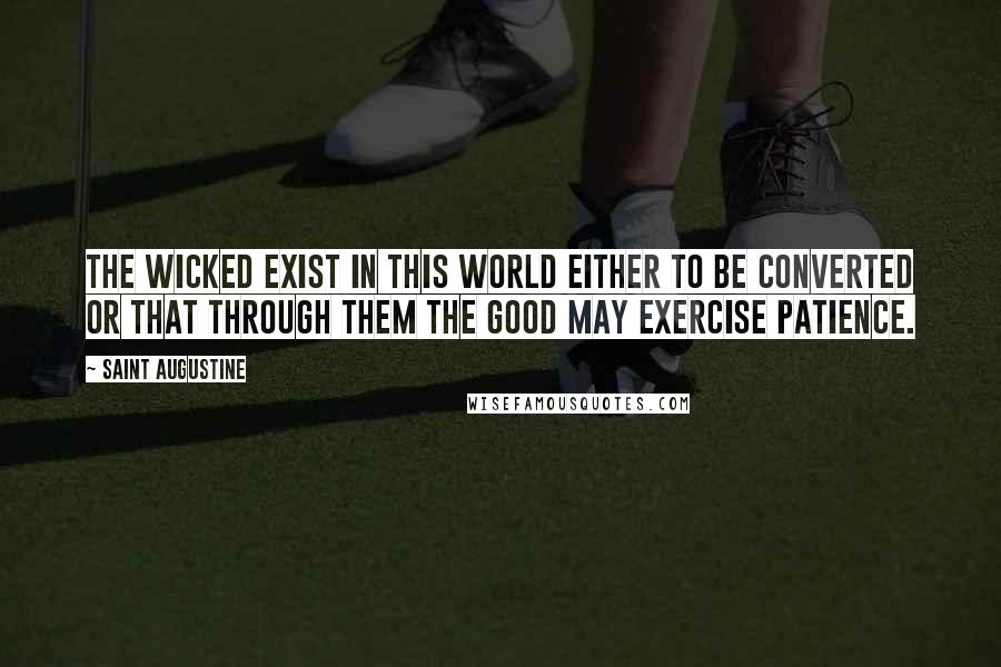 Saint Augustine Quotes: The wicked exist in this world either to be converted or that through them the good may exercise patience.