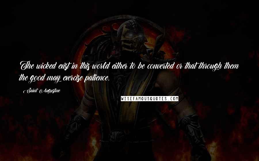 Saint Augustine Quotes: The wicked exist in this world either to be converted or that through them the good may exercise patience.