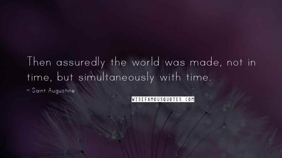 Saint Augustine Quotes: Then assuredly the world was made, not in time, but simultaneously with time.