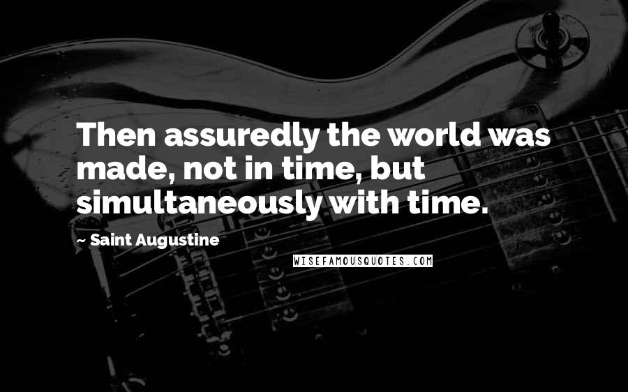 Saint Augustine Quotes: Then assuredly the world was made, not in time, but simultaneously with time.