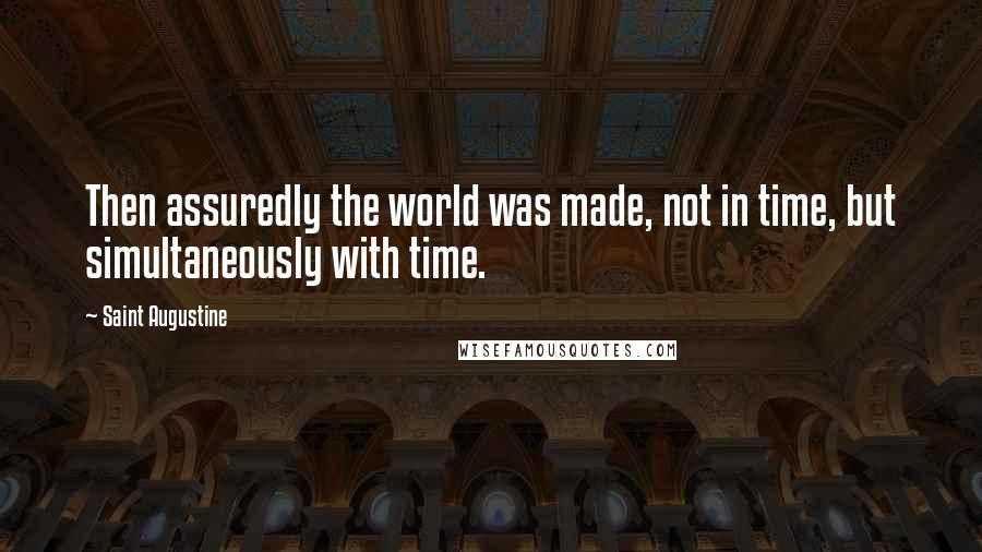 Saint Augustine Quotes: Then assuredly the world was made, not in time, but simultaneously with time.