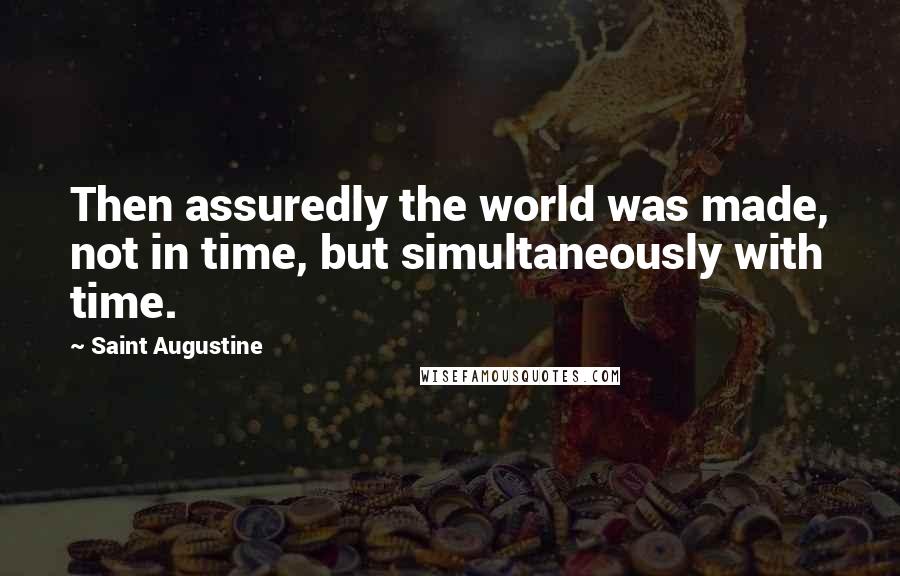 Saint Augustine Quotes: Then assuredly the world was made, not in time, but simultaneously with time.