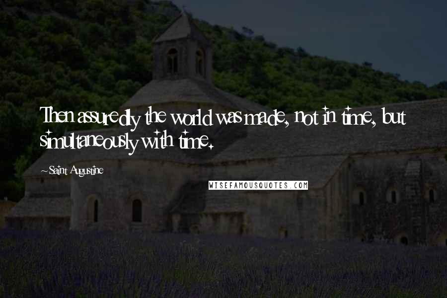 Saint Augustine Quotes: Then assuredly the world was made, not in time, but simultaneously with time.