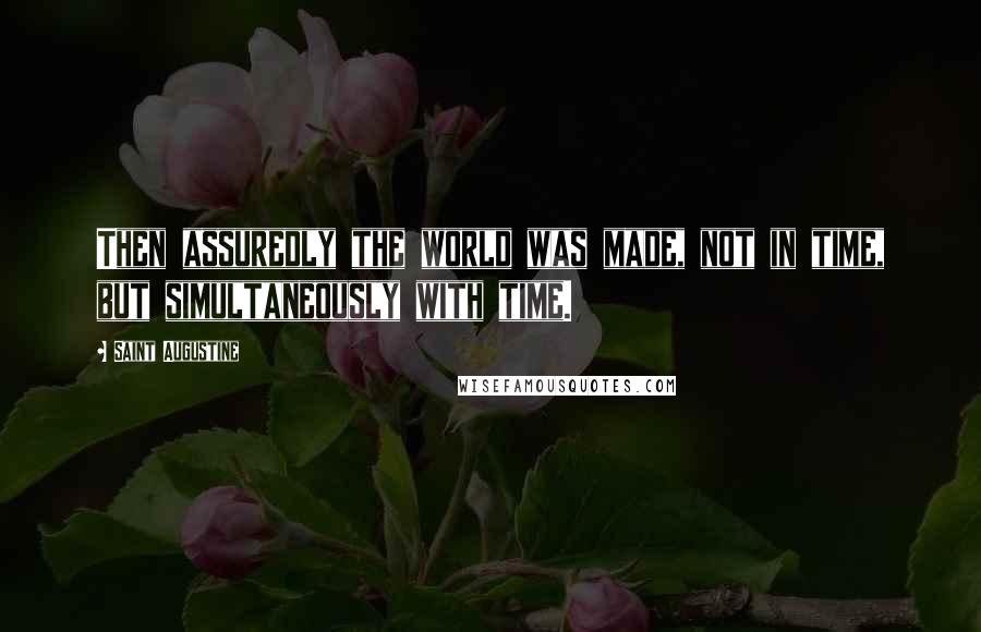 Saint Augustine Quotes: Then assuredly the world was made, not in time, but simultaneously with time.