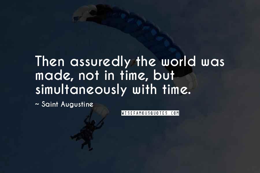 Saint Augustine Quotes: Then assuredly the world was made, not in time, but simultaneously with time.