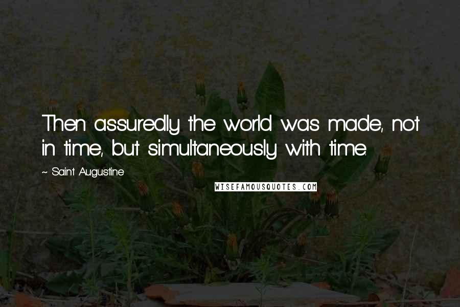 Saint Augustine Quotes: Then assuredly the world was made, not in time, but simultaneously with time.