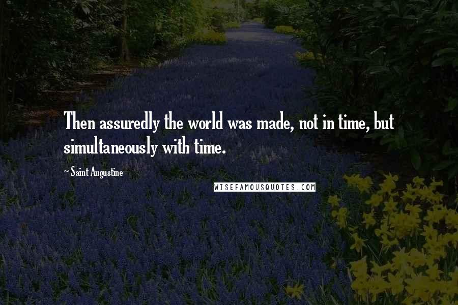 Saint Augustine Quotes: Then assuredly the world was made, not in time, but simultaneously with time.