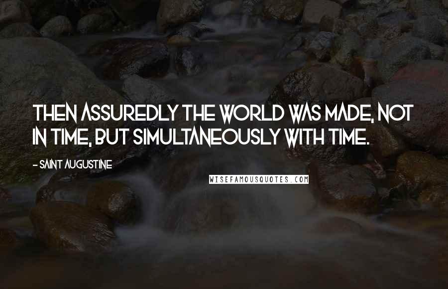 Saint Augustine Quotes: Then assuredly the world was made, not in time, but simultaneously with time.