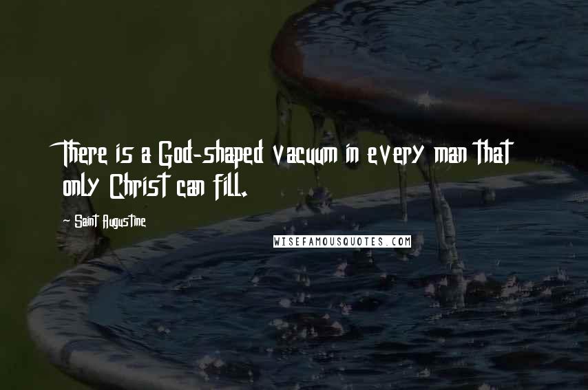Saint Augustine Quotes: There is a God-shaped vacuum in every man that only Christ can fill.